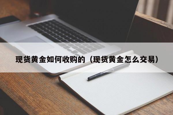 现货黄金如何收购的（现货黄金怎么交易）