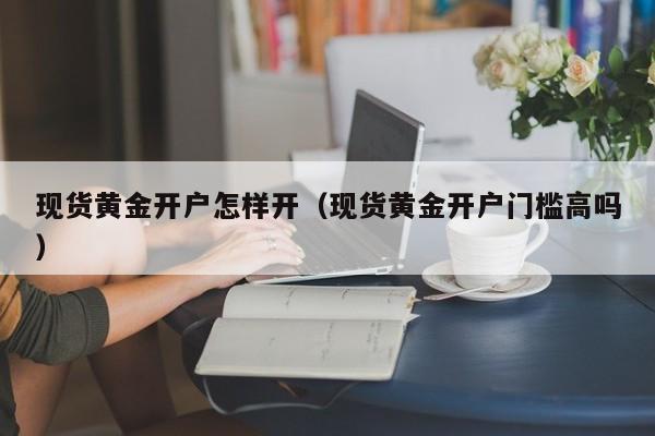 现货黄金开户怎样开（现货黄金开户门槛高吗）
