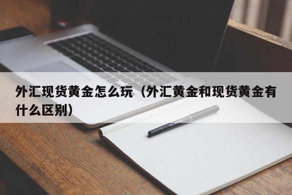 外汇现货黄金怎么玩（外汇黄金和现货黄金有什么区别）