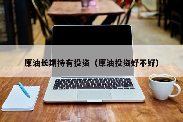 原油长期持有投资（原油投资好不好）