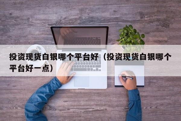 投资现货白银哪个平台好（投资现货白银哪个平台好一点）