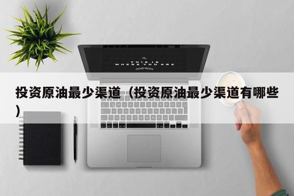 投资原油最少渠道（投资原油最少渠道有哪些）