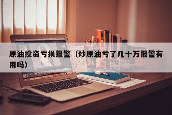 原油投资亏损报警（炒原油亏了几十万报警有用吗）