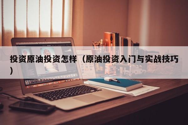 投资原油投资怎样（原油投资入门与实战技巧）