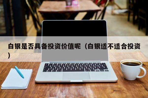 白银是否具备投资价值呢（白银适不适合投资）