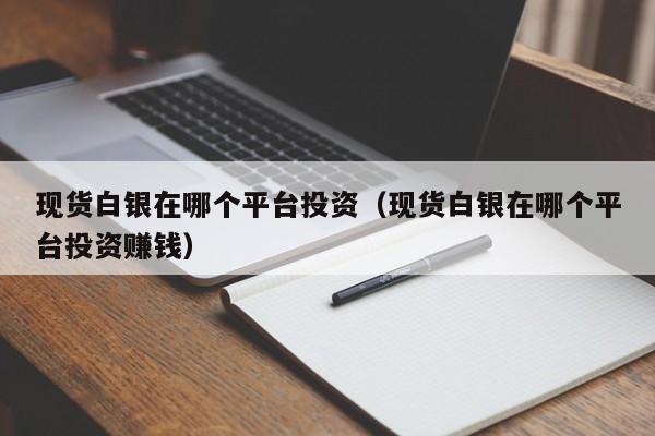 现货白银在哪个平台投资（现货白银在哪个平台投资赚钱）