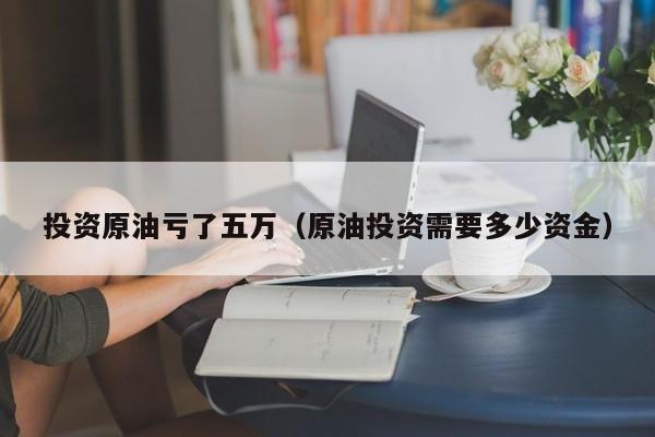 投资原油亏了五万（原油投资需要多少资金）