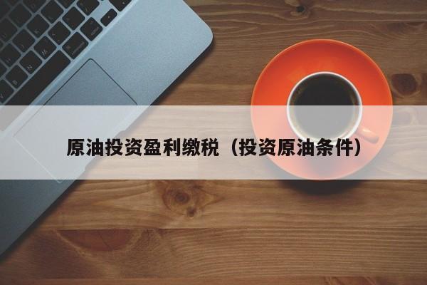 原油投资盈利缴税（投资原油条件）