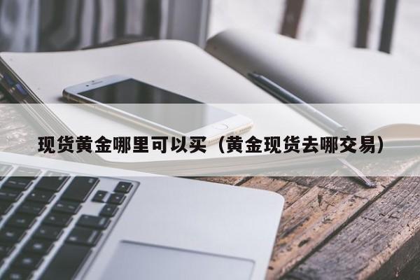 现货黄金哪里可以买（黄金现货去哪交易）