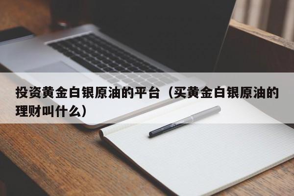 投资黄金白银原油的平台（买黄金白银原油的理财叫什么）