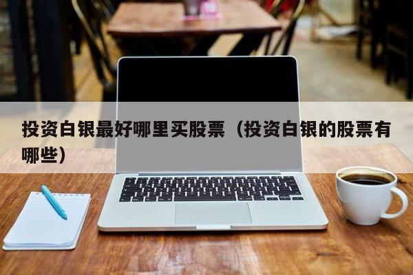 投资白银最好哪里买股票（投资白银的股票有哪些）