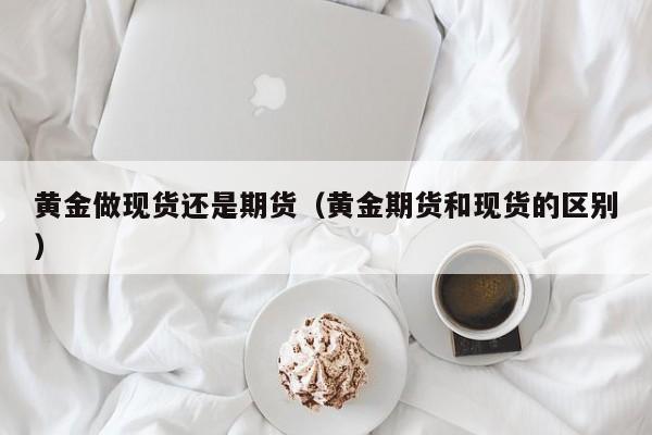 黄金做现货还是期货（黄金期货和现货的区别）