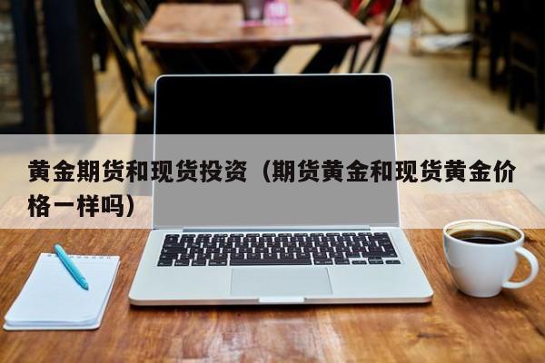 黄金期货和现货投资（期货黄金和现货黄金价格一样吗）