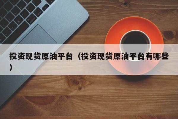投资现货原油平台（投资现货原油平台有哪些）