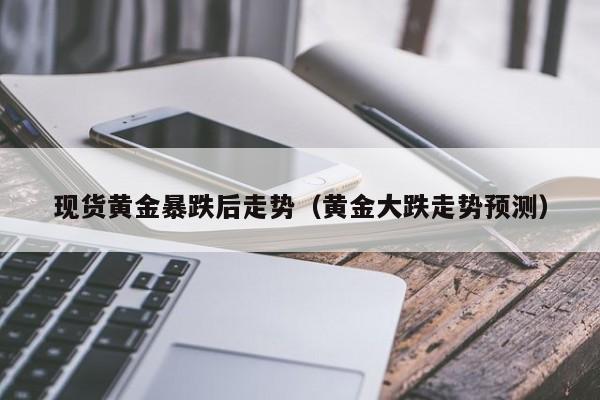 现货黄金暴跌后走势（黄金大跌走势预测）