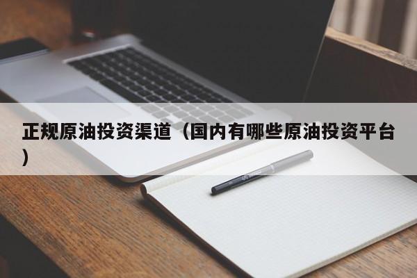 正规原油投资渠道（国内有哪些原油投资平台）