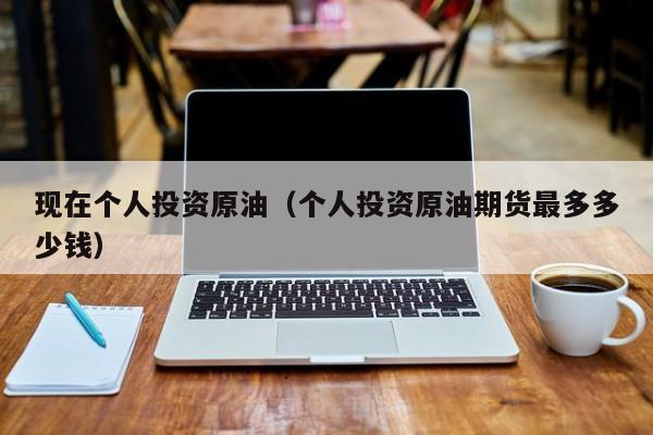现在个人投资原油（个人投资原油期货最多多少钱）