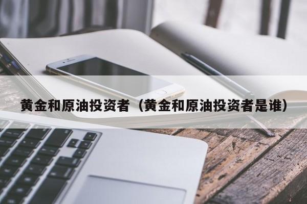 黄金和原油投资者（黄金和原油投资者是谁）