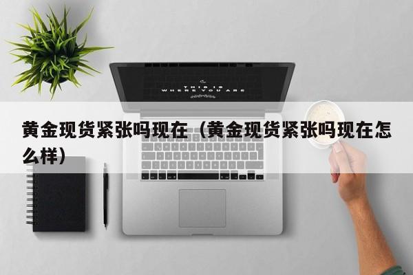 黄金现货紧张吗现在（黄金现货紧张吗现在怎么样）