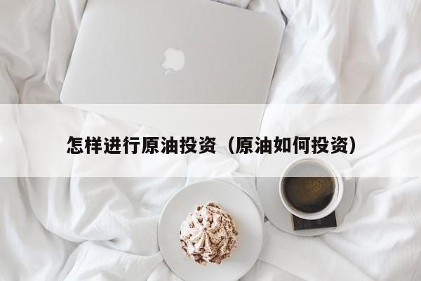 怎样进行原油投资（原油如何投资）