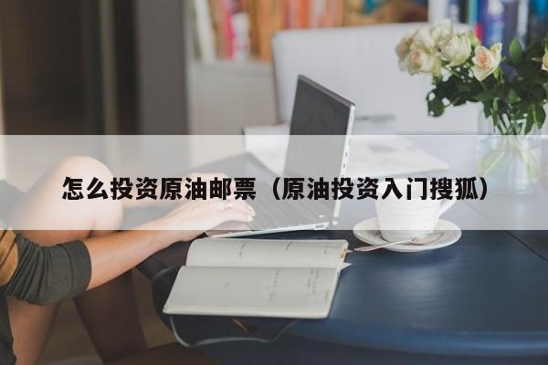 怎么投资原油邮票（原油投资入门搜狐）