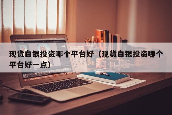 现货白银投资哪个平台好（现货白银投资哪个平台好一点）