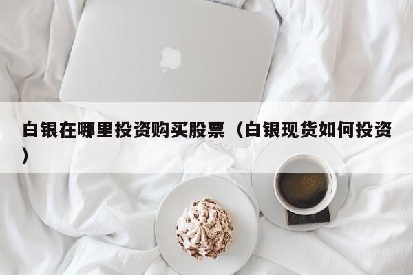 白银在哪里投资购买股票（白银现货如何投资）