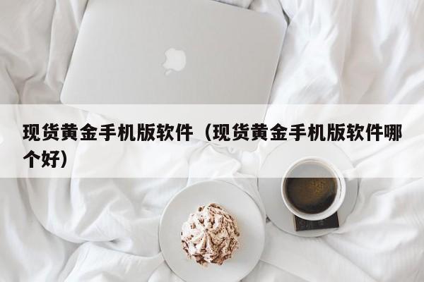 现货黄金手机版软件（现货黄金手机版软件哪个好）