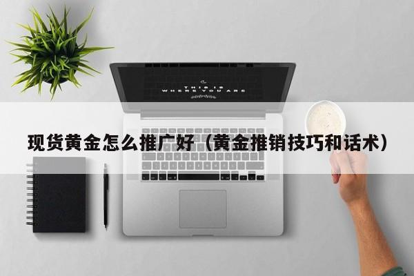 现货黄金怎么推广好（黄金推销技巧和话术）