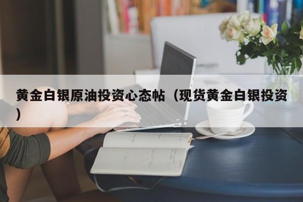 黄金白银原油投资心态帖（现货黄金白银投资）