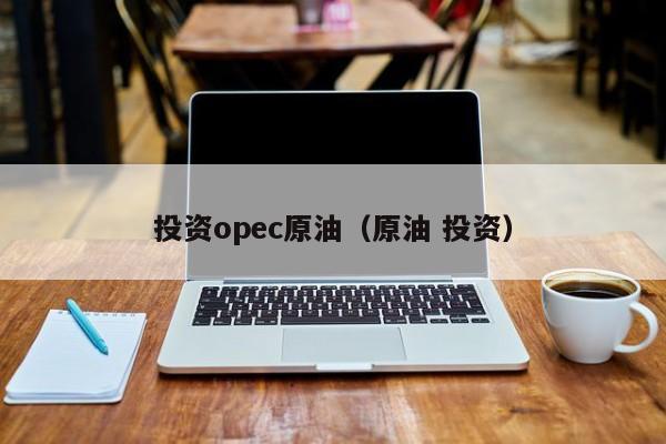 投资opec原油（原油 投资）