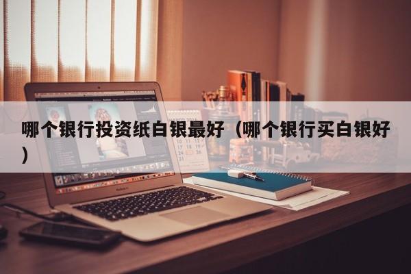 哪个银行投资纸白银最好（哪个银行买白银好）