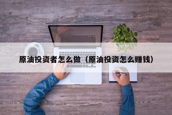 原油投资者怎么做（原油投资怎么赚钱）