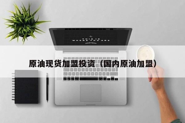 原油现货加盟投资（国内原油加盟）