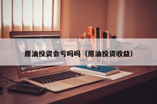 原油投资会亏吗吗（原油投资收益）