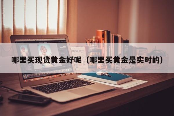 哪里买现货黄金好呢（哪里买黄金是实时的）