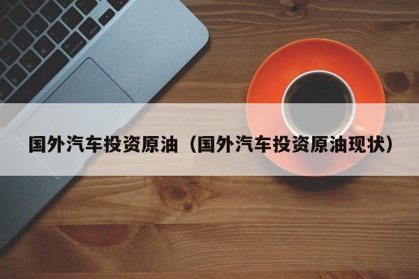 国外汽车投资原油（国外汽车投资原油现状）