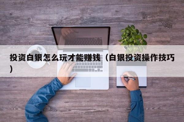 投资白银怎么玩才能赚钱（白银投资操作技巧）