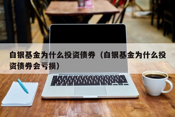 白银基金为什么投资债券（白银基金为什么投资债券会亏损）