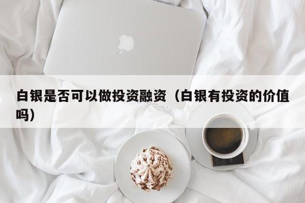 白银是否可以做投资融资（白银有投资的价值吗）