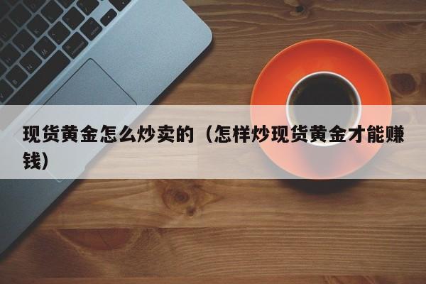 现货黄金怎么炒卖的（怎样炒现货黄金才能赚钱）