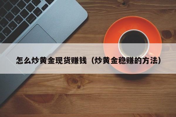 怎么炒黄金现货赚钱（炒黄金稳赚的方法）