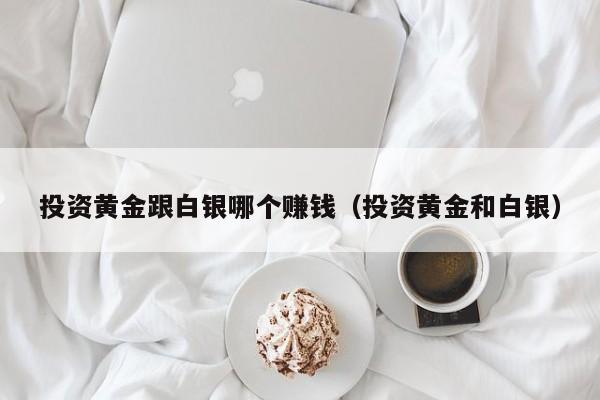 投资黄金跟白银哪个赚钱（投资黄金和白银）