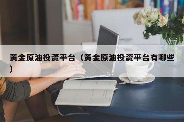 黄金原油投资平台（黄金原油投资平台有哪些）
