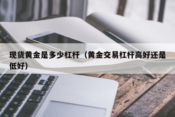 现货黄金是多少杠杆（黄金交易杠杆高好还是低好）