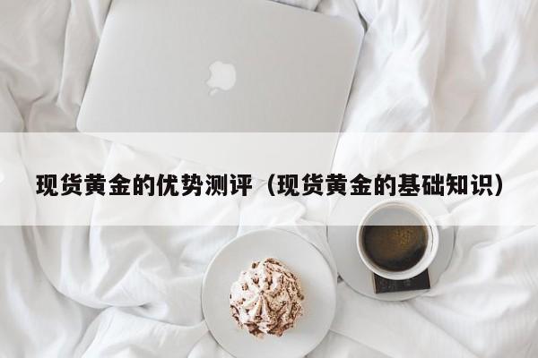 现货黄金的优势测评（现货黄金的基础知识）