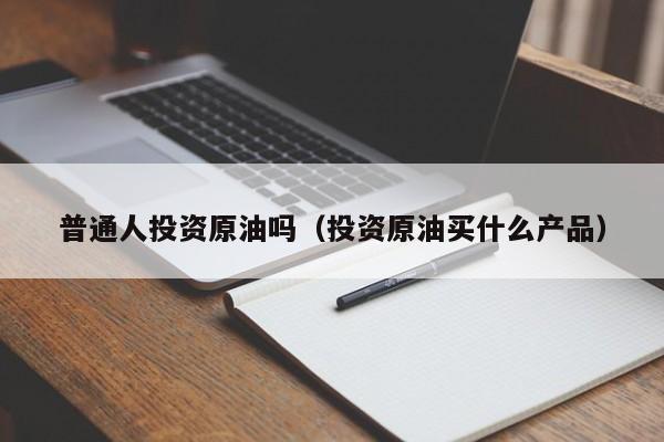 普通人投资原油吗（投资原油买什么产品）