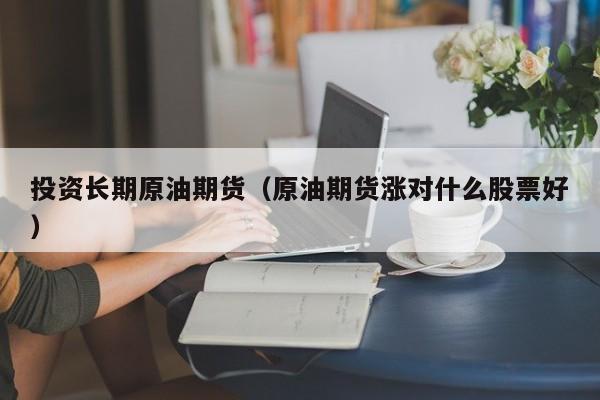 投资长期原油期货（原油期货涨对什么股票好）