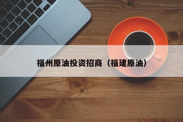 福州原油投资招商（福建原油）