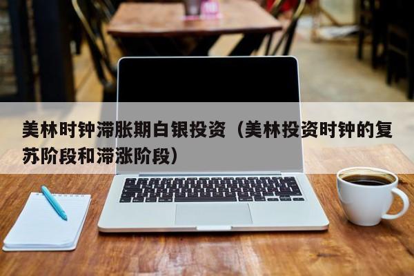 美林时钟滞胀期白银投资（美林投资时钟的复苏阶段和滞涨阶段）